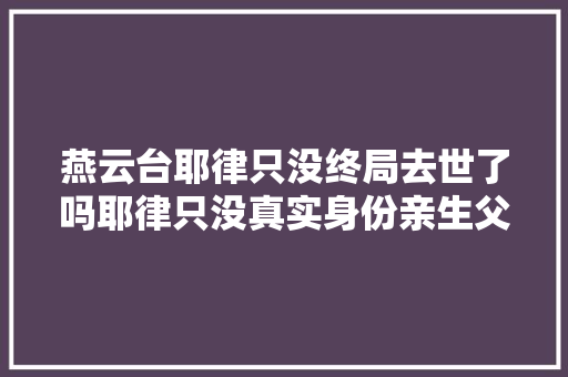 燕云台耶律只没终局去世了吗耶律只没真实身份亲生父母是谁