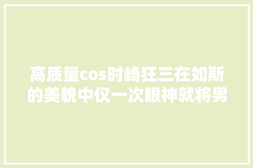高质量cos时崎狂三在如斯的美貌中仅一次眼神就将男性俘获