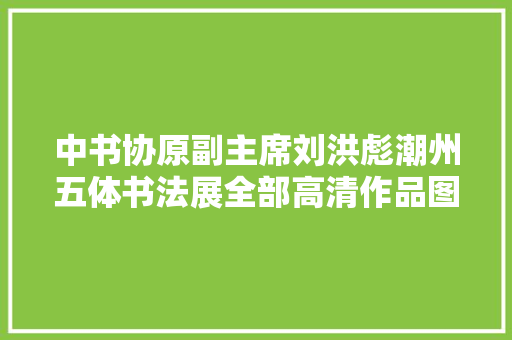 中书协原副主席刘洪彪潮州五体书法展全部高清作品图片及释文