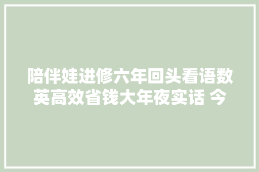 陪伴娃进修六年回头看语数英高效省钱大年夜实话 今天和