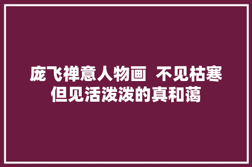 庞飞禅意人物画  不见枯寒但见活泼泼的真和蔼