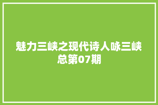 魅力三峡之现代诗人咏三峡总第07期