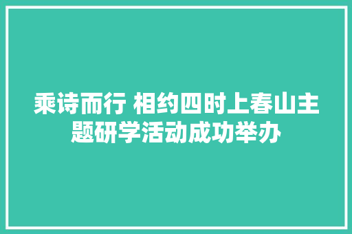 乘诗而行 相约四时上春山主题研学活动成功举办