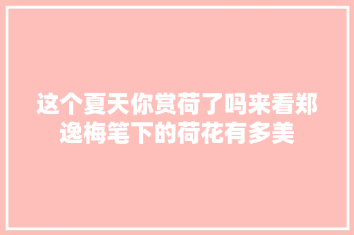 这个夏天你赏荷了吗来看郑逸梅笔下的荷花有多美 这个夏天你赏荷了吗来看郑逸梅笔下的荷花有多美
