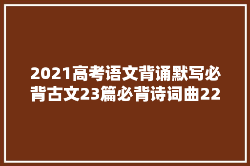 2021高考语文背诵默写必背古文23篇必背诗词曲22首
