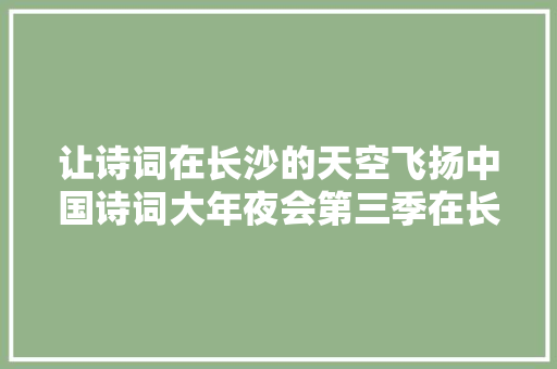 让诗词在长沙的天空飞扬中国诗词大年夜会第三季在长沙拍摄专场外景