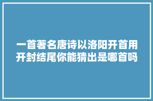 一首著名唐诗以洛阳开首用开封结尾你能猜出是哪首吗