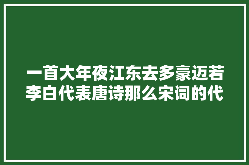 一首大年夜江东去多豪迈若李白代表唐诗那么宋词的代言人必是苏轼