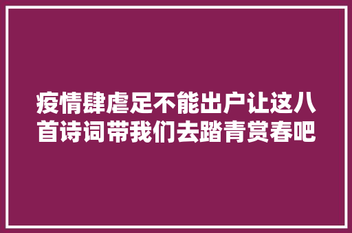 疫情肆虐足不能出户让这八首诗词带我们去踏青赏春吧
