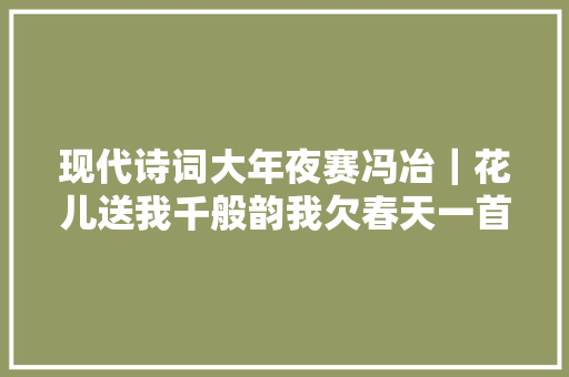 现代诗词大年夜赛冯冶｜花儿送我千般韵我欠春天一首诗