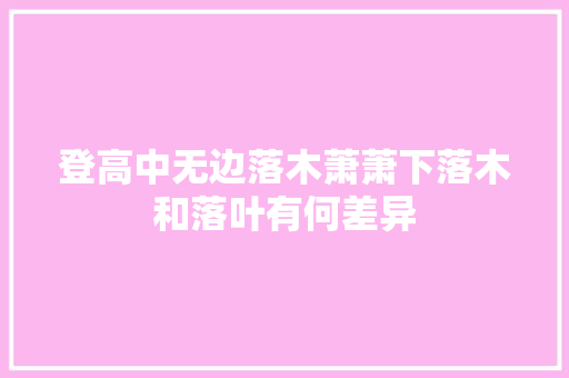 登高中无边落木萧萧下落木和落叶有何差异