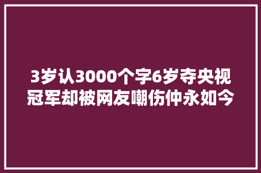 3岁认3000个字6岁夺央视冠军却被网友嘲伤仲永如今光环还在吗