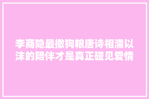 李商隐最撒狗粮唐诗相濡以沫的陪伴才是真正碰见爱情的样子