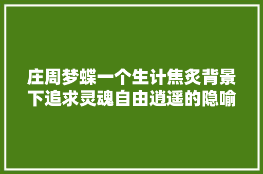 庄周梦蝶一个生计焦炙背景下追求灵魂自由逍遥的隐喻