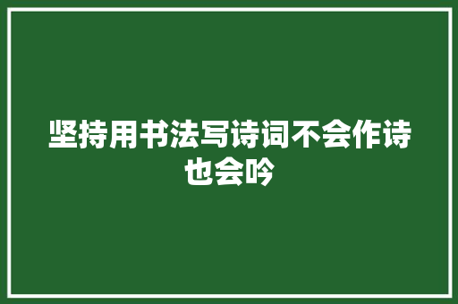 坚持用书法写诗词不会作诗也会吟