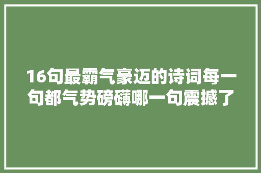 16句最霸气豪迈的诗词每一句都气势磅礴哪一句震撼了你