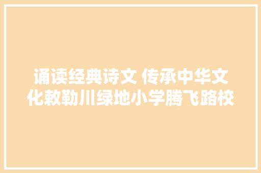 诵读经典诗文 传承中华文化敕勒川绿地小学腾飞路校区举家诵经典亲子诵读活动