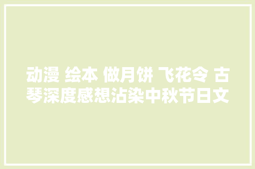动漫 绘本 做月饼 飞花令 古琴深度感想沾染中秋节日文化
