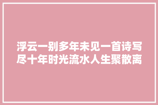 浮云一别多年未见一首诗写尽十年时光流水人生聚散离去的伤感