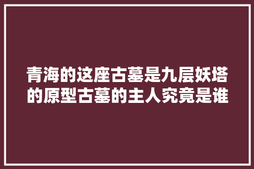 青海的这座古墓是九层妖塔的原型古墓的主人究竟是谁