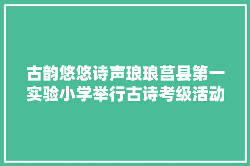 古韵悠悠诗声琅琅莒县第一实验小学举行古诗考级活动