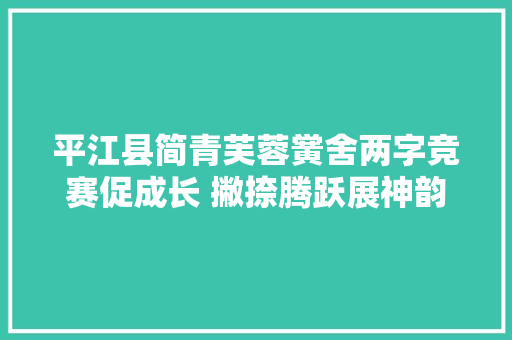 平江县简青芙蓉黉舍两字竞赛促成长 撇捺腾跃展神韵