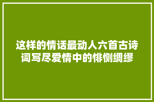 这样的情话最动人六首古诗词写尽爱情中的悱恻绸缪