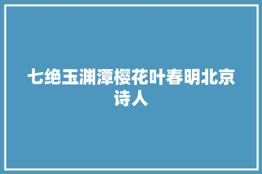 七绝玉渊潭樱花叶春明北京诗人
