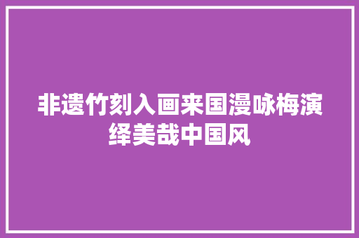 非遗竹刻入画来国漫咏梅演绎美哉中国风