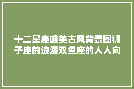 十二星座唯美古风背景图狮子座的浪漫双鱼座的人人向往