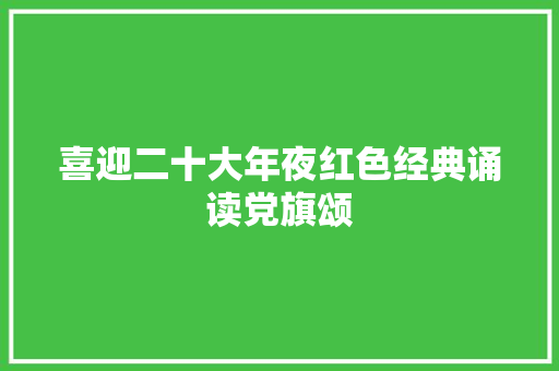 喜迎二十大年夜红色经典诵读党旗颂