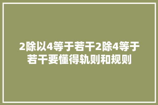 2除以4等于若干2除4等于若干要懂得轨则和规则
