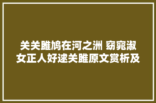 关关雎鸠在河之洲 窈窕淑女正人好逑关雎原文赏析及翻译