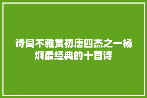 诗词不雅赏初唐四杰之一杨炯最经典的十首诗