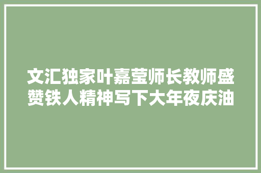 文汇独家叶嘉莹师长教师盛赞铁人精神写下大年夜庆油田行长诗