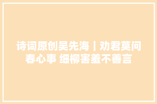 诗词原创吴先海｜劝君莫问春心事 细柳害羞不善言