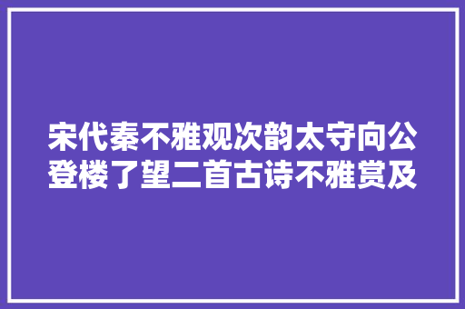 宋代秦不雅观次韵太守向公登楼了望二首古诗不雅赏及解析 涨常识