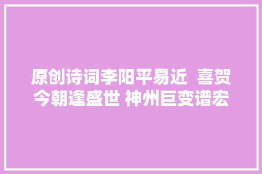 原创诗词李阳平易近  喜贺今朝逢盛世 神州巨变谱宏篇诗词十首
