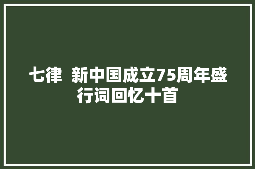 七律  新中国成立75周年盛行词回忆十首