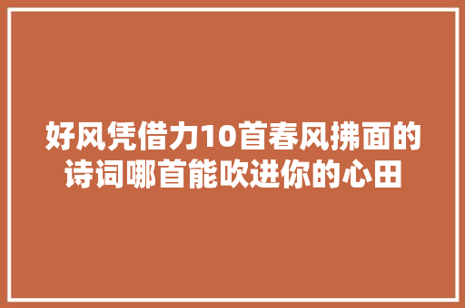 好风凭借力10首春风拂面的诗词哪首能吹进你的心田