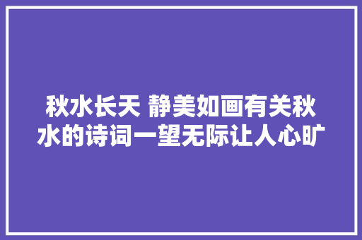 秋水长天 静美如画有关秋水的诗词一望无际让人心旷神怡