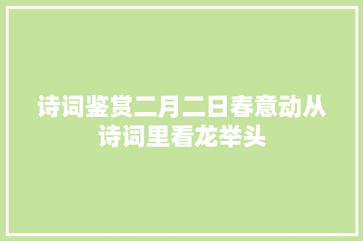 诗词鉴赏二月二日春意动从诗词里看龙举头