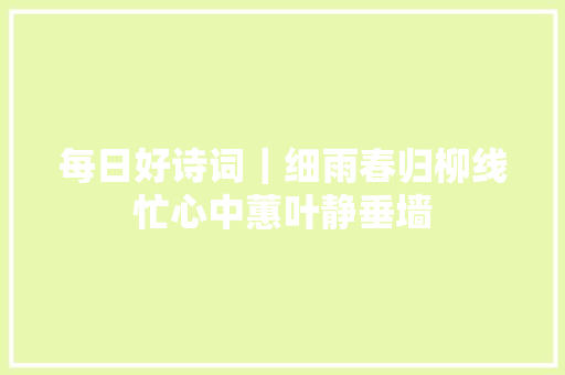 每日好诗词｜细雨春归柳线忙心中蕙叶静垂墙
