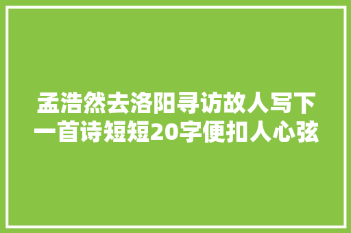 孟浩然去洛阳寻访故人写下一首诗短短20字便扣人心弦 孟浩然去洛阳寻访故人写下一首诗短短20字便扣人心弦