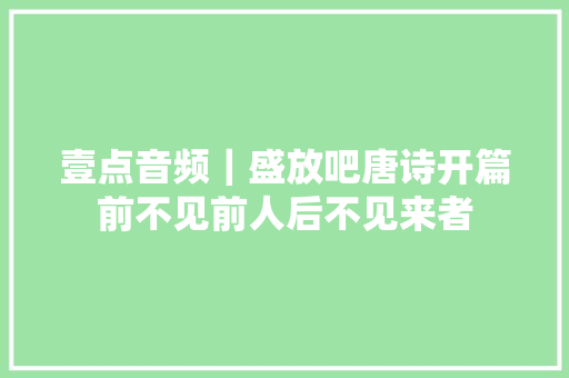 壹点音频|盛放吧唐诗开篇前不见前人后不见来者 壹点音频|盛放吧唐诗开篇前不见前人后不见来者