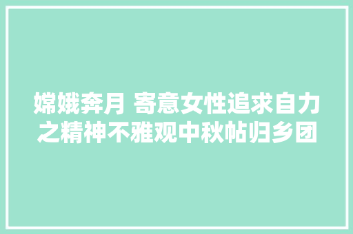嫦娥奔月 寄意女性追求自力之精神不雅观中秋帖归乡团聚心切