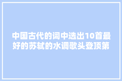 中国古代的词中选出10首最好的苏轼的水调歌头登顶第一