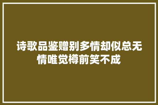 诗歌品鉴赠别多情却似总无情唯觉樽前笑不成