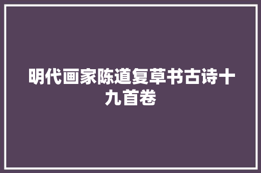 明代画家陈道复草书古诗十九首卷