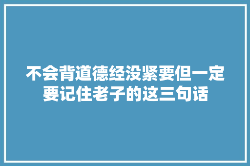不会背道德经没紧要但一定要记住老子的这三句话